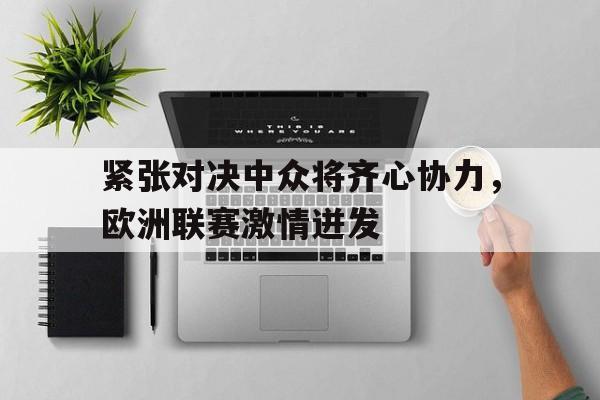 关于紧张对决中众将齐心协力，欧洲联赛激情迸发的信息