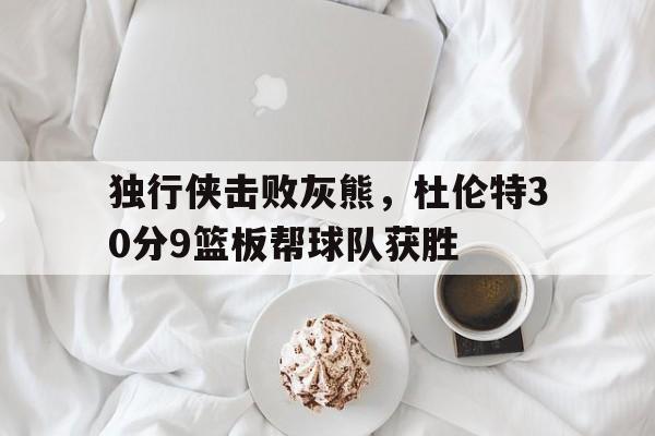 独行侠击败灰熊，杜伦特30分9篮板帮球队获胜